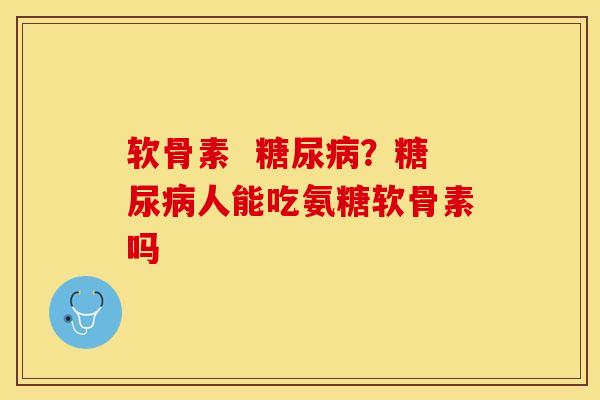 软骨素  糖尿病？糖尿病人能吃氨糖软骨素吗