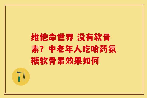 维他命世界 没有软骨素？中老年人吃哈药氨糖软骨素效果如何