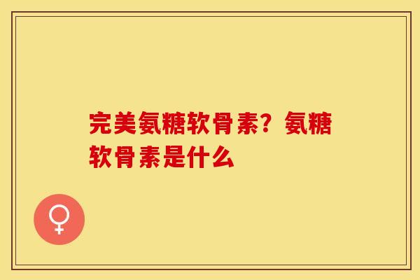 完美氨糖软骨素？氨糖软骨素是什么