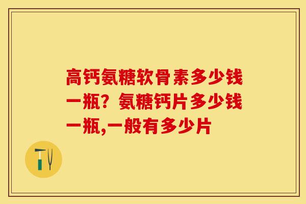 高钙氨糖软骨素多少钱一瓶？氨糖钙片多少钱一瓶,一般有多少片