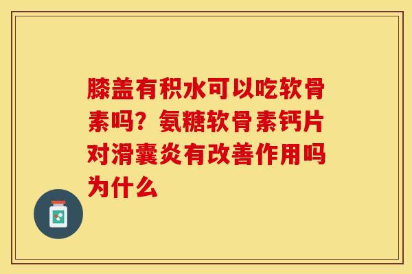 膝盖有积水可以吃软骨素吗？氨糖软骨素钙片对滑囊炎有改善作用吗为什么