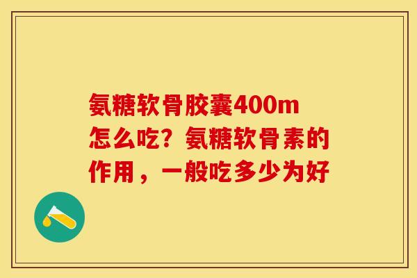 氨糖软骨胶囊400m怎么吃？氨糖软骨素的作用，一般吃多少为好