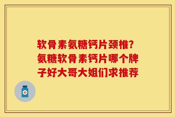 软骨素氨糖钙片颈椎？氨糖软骨素钙片哪个牌子好大哥大姐们求推荐