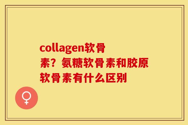 collagen软骨素？氨糖软骨素和胶原软骨素有什么区别