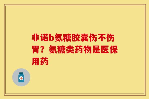 非诺b氨糖胶囊伤不伤胃？氨糖类药物是医保用药