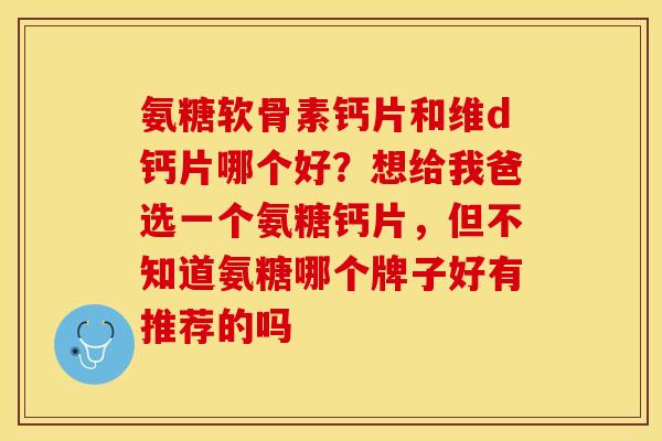 氨糖软骨素钙片和维d钙片哪个好？想给我爸选一个氨糖钙片，但不知道氨糖哪个牌子好有推荐的吗