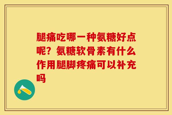 腿痛吃哪一种氨糖好点呢？氨糖软骨素有什么作用腿脚疼痛可以补充吗