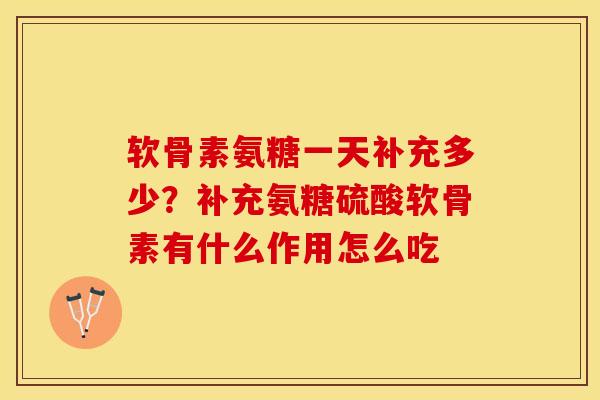 软骨素氨糖一天补充多少？补充氨糖硫酸软骨素有什么作用怎么吃
