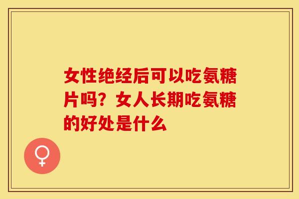 女性绝经后可以吃氨糖片吗？女人长期吃氨糖的好处是什么