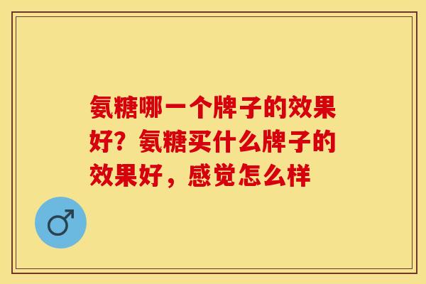 氨糖哪一个牌子的效果好？氨糖买什么牌子的效果好，感觉怎么样