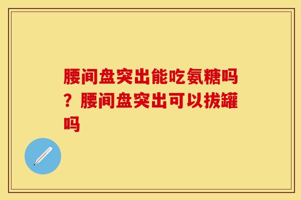 腰间盘突出能吃氨糖吗？腰间盘突出可以拔罐吗