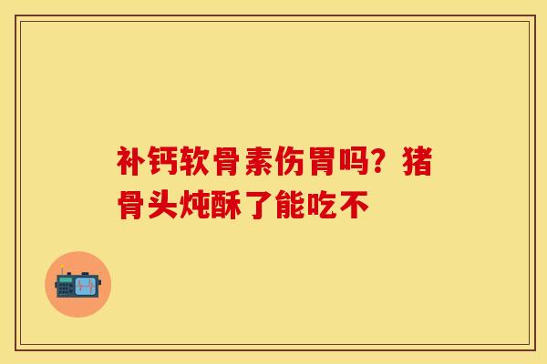 补钙软骨素伤胃吗？猪骨头炖酥了能吃不