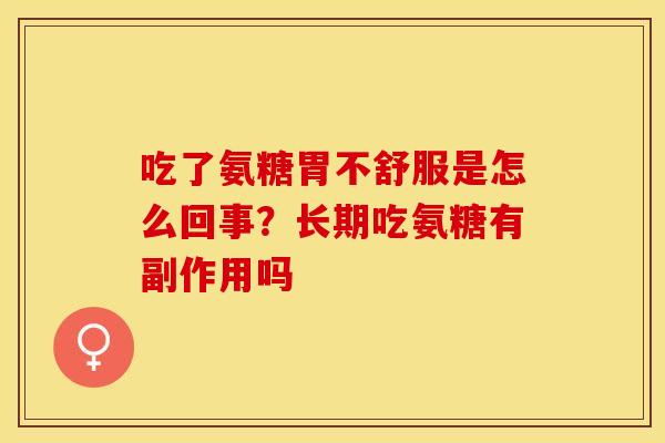 吃了氨糖胃不舒服是怎么回事？长期吃氨糖有副作用吗