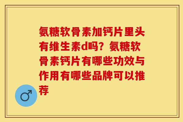 氨糖软骨素加钙片里头有维生素d吗？氨糖软骨素钙片有哪些功效与作用有哪些品牌可以推荐