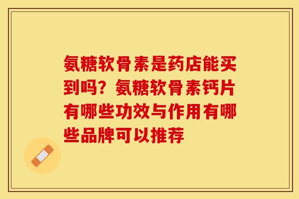 氨糖软骨素是药店能买到吗？氨糖软骨素钙片有哪些功效与作用有哪些品牌可以推荐
