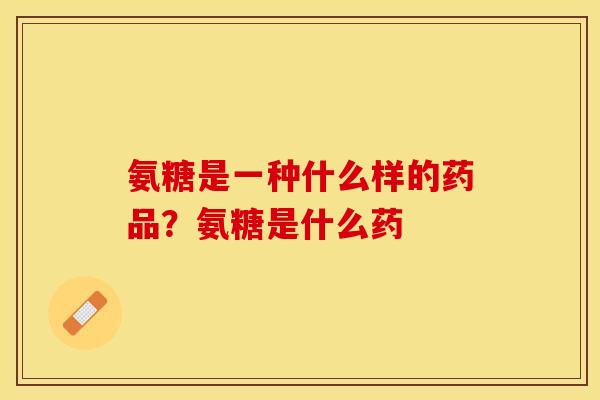 氨糖是一种什么样的药品？氨糖是什么药