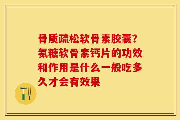 骨质疏松软骨素胶囊？氨糖软骨素钙片的功效和作用是什么一般吃多久才会有效果