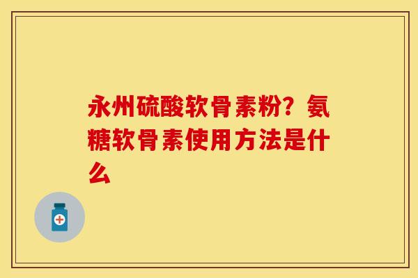 永州硫酸软骨素粉？氨糖软骨素使用方法是什么