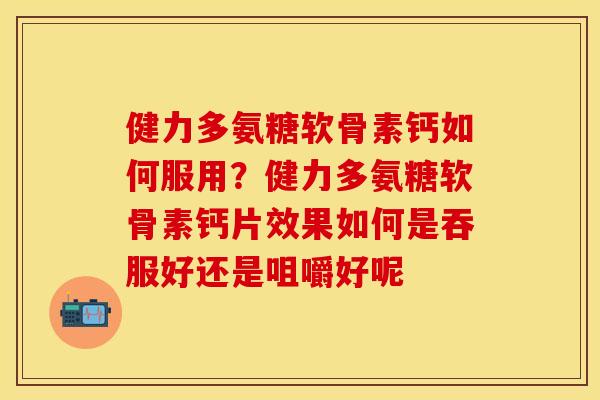 健力多氨糖软骨素钙如何服用？健力多氨糖软骨素钙片效果如何是吞服好还是咀嚼好呢