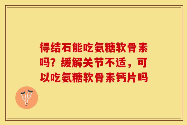 得结石能吃氨糖软骨素吗？缓解关节不适，可以吃氨糖软骨素钙片吗