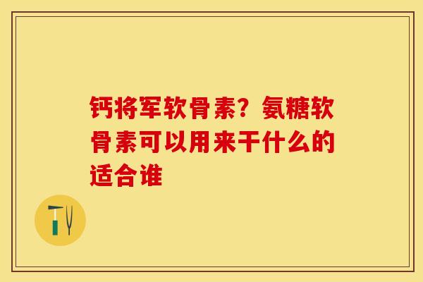钙将军软骨素？氨糖软骨素可以用来干什么的适合谁