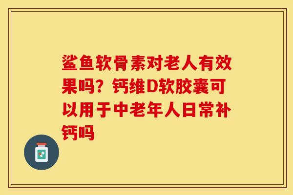 鲨鱼软骨素对老人有效果吗？钙维D软胶囊可以用于中老年人日常补钙吗