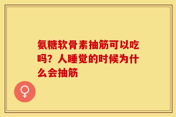 氨糖软骨素抽筋可以吃吗？人睡觉的时候为什么会抽筋