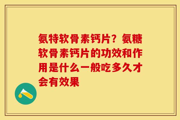 氨特软骨素钙片？氨糖软骨素钙片的功效和作用是什么一般吃多久才会有效果
