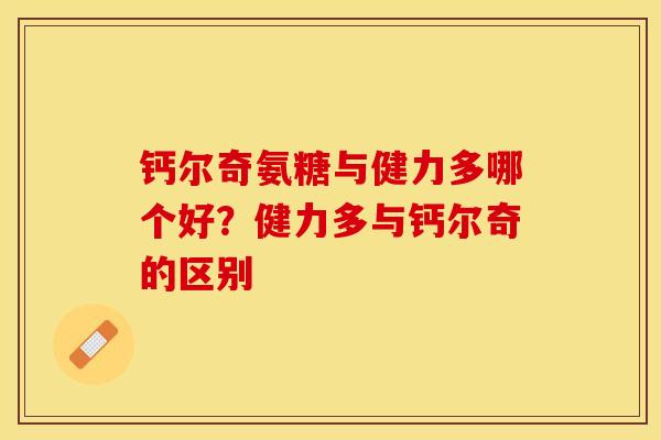 钙尔奇氨糖与健力多哪个好？健力多与钙尔奇的区别