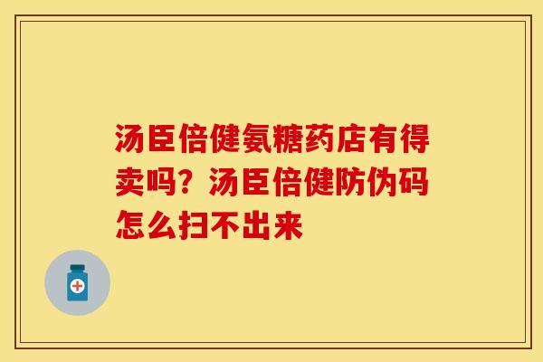 汤臣倍健氨糖药店有得卖吗？汤臣倍健防伪码怎么扫不出来