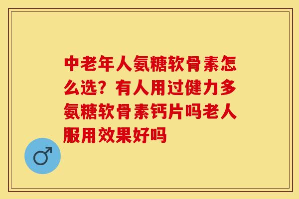 中老年人氨糖软骨素怎么选？有人用过健力多氨糖软骨素钙片吗老人服用效果好吗