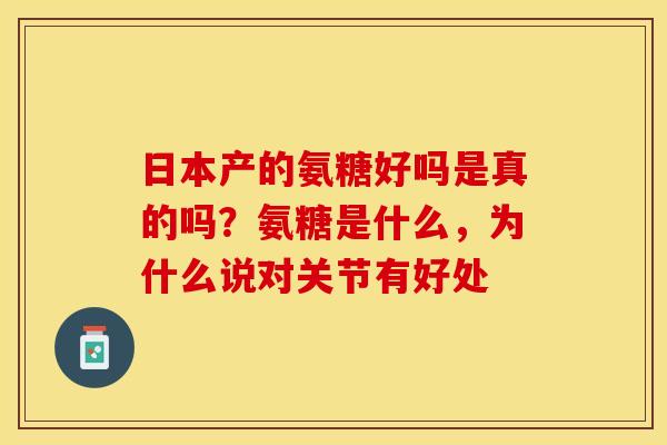 日本产的氨糖好吗是真的吗?氨糖是什么,为什么说对关节有好处-第1张图片-关节保镖 日本产的氨糖好吗是真的吗?氨糖是什么,为什么说对关节有好处-第1张图片-关节保镖