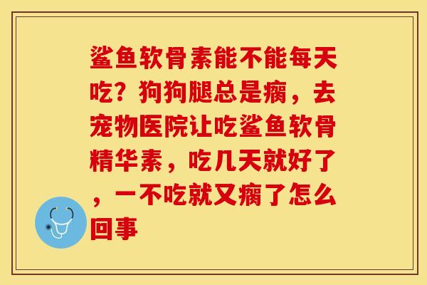 鲨鱼软骨素能不能每天吃？狗狗腿总是瘸，去宠物医院让吃鲨鱼软骨精华素，吃几天就好了，一不吃就又瘸了怎么回事
