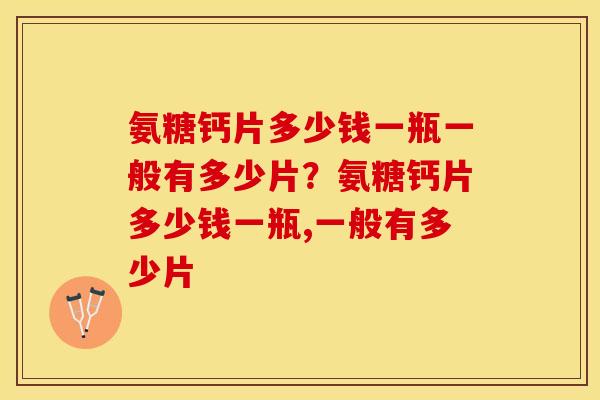氨糖钙片多少钱一瓶一般有多少片？氨糖钙片多少钱一瓶,一般有多少片