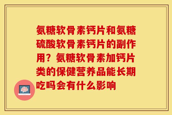 氨糖软骨素钙片和氨糖硫酸软骨素钙片的副作用？氨糖软骨素加钙片类的保健营养品能长期吃吗会有什么影响