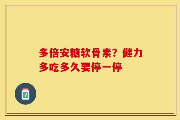 多倍安糖软骨素？健力多吃多久要停一停