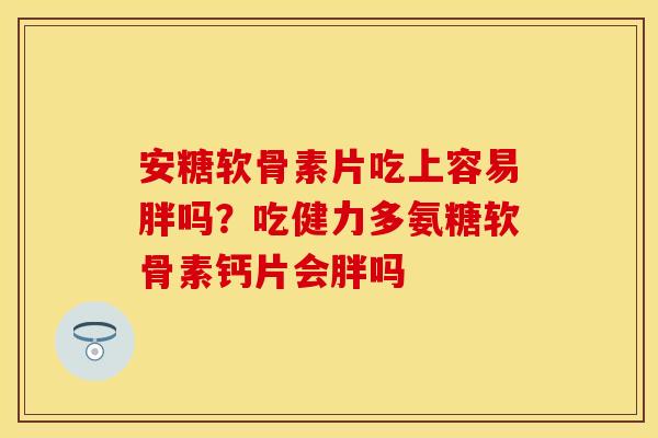 安糖软骨素片吃上容易胖吗？吃健力多氨糖软骨素钙片会胖吗