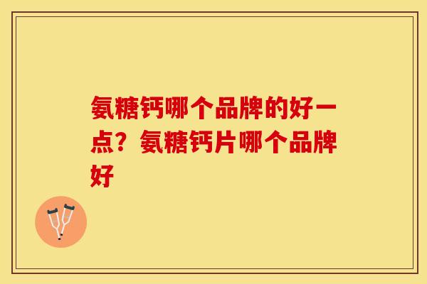 氨糖钙哪个品牌的好一点？氨糖钙片哪个品牌好