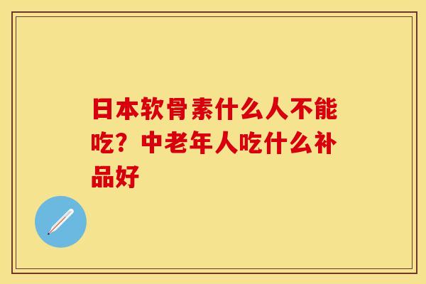 日本软骨素什么人不能吃？中老年人吃什么补品好