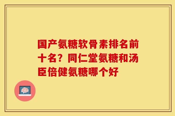 国产氨糖软骨素排名前十名？同仁堂氨糖和汤臣倍健氨糖哪个好