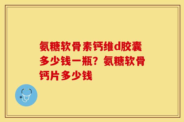 氨糖软骨素钙维d胶囊多少钱一瓶?氨糖软骨钙片多少钱-第1张图片-关节保镖 氨糖软骨素钙维d胶囊多少钱一瓶?氨糖软骨钙片多少钱-第1张图片-关节保镖