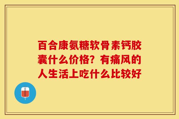 百合康氨糖软骨素钙胶囊什么价格？有痛风的人生活上吃什么比较好