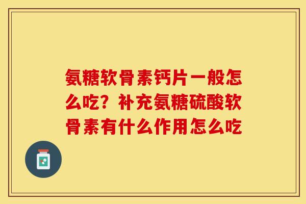氨糖软骨素钙片一般怎么吃？补充氨糖硫酸软骨素有什么作用怎么吃