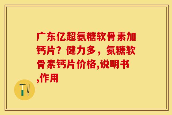 广东亿超氨糖软骨素加钙片？健力多，氨糖软骨素钙片价格,说明书,作用
