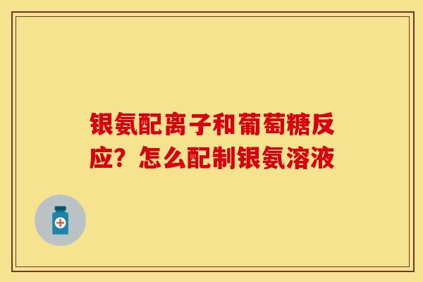 银氨配离子和葡萄糖反应？怎么配制银氨溶液
