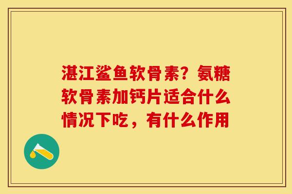 湛江鲨鱼软骨素？氨糖软骨素加钙片适合什么情况下吃，有什么作用