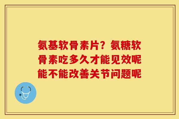 氨基软骨素片？氨糖软骨素吃多久才能见效呢能不能改善关节问题呢
