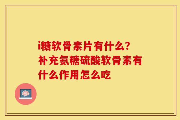i糖软骨素片有什么？补充氨糖硫酸软骨素有什么作用怎么吃