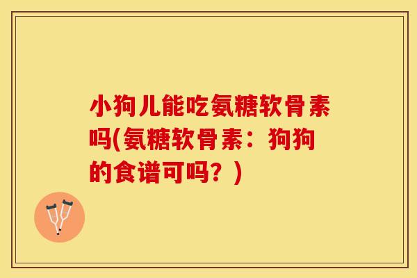 小狗儿能吃氨糖软骨素吗(氨糖软骨素：狗狗的食谱可吗？)