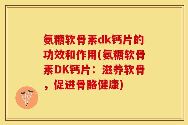 氨糖软骨素dk钙片的功效和作用(氨糖软骨素DK钙片：滋养软骨，促进骨骼健康)